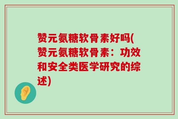 赞元氨糖软骨素好吗(赞元氨糖软骨素:功效和安全类医学研究的综述)-第1张图片-氨糖科普网 赞元氨糖软骨素好吗(赞元氨糖软骨素:功效和安全类医学研究的综述)-第1张图片-氨糖科普网