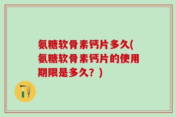 氨糖软骨素钙片多久(氨糖软骨素钙片的使用期限是多久?)-第1张图片-氨糖科普网 氨糖软骨素钙片多久(氨糖软骨素钙片的使用期限是多久?)-第1张图片-氨糖科普网