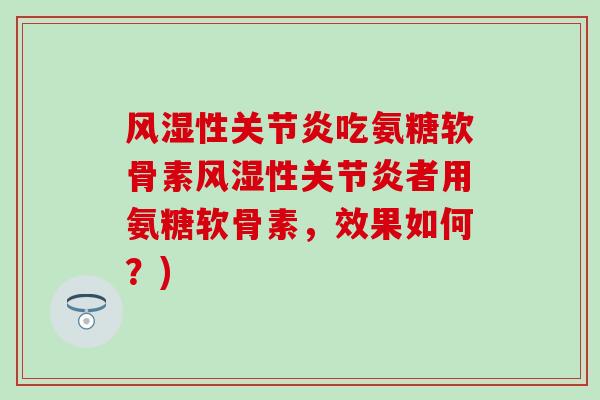 风湿性关节炎吃氨糖软骨素风湿性关节炎者用氨糖软骨素,效果如何?)-第1张图片-氨糖科普网 风湿性关节炎吃氨糖软骨素风湿性关节炎者用氨糖软骨素,效果如何?)-第1张图片-氨糖科普网