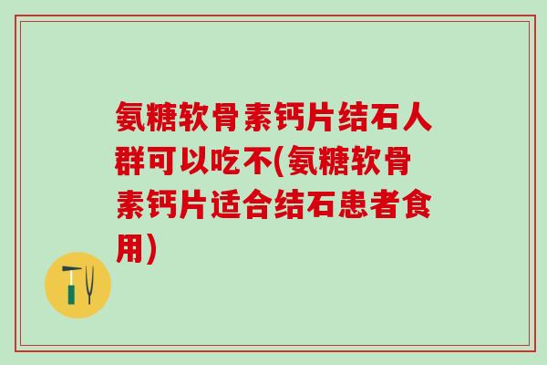 氨糖软骨素钙片结石人群可以吃不(氨糖软骨素钙片适合结石患者食用)-第1张图片-氨糖科普网
