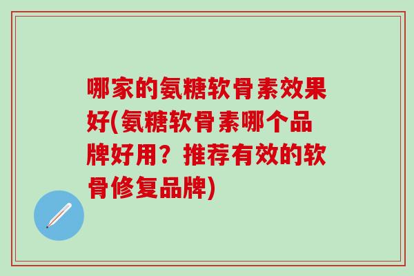 哪家的氨糖软骨素效果好(氨糖软骨素哪个品牌好用?推荐有效的软骨修复品牌)-第1张图片-氨糖科普网 哪家的氨糖软骨素效果好(氨糖软骨素哪个品牌好用?推荐有效的软骨修复品牌)-第1张图片-氨糖科普网