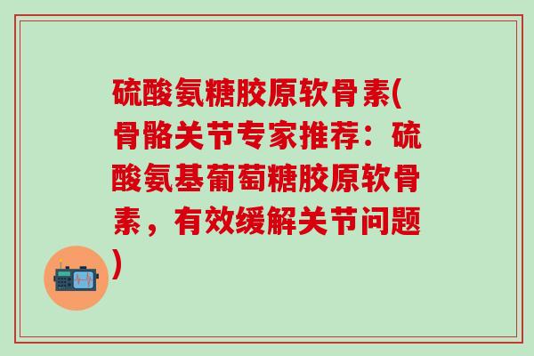硫酸氨糖胶原软骨素(骨骼关节专家推荐:硫酸氨基葡萄糖胶原软骨素,有效缓解关节问题)-第1张图片-氨糖科普网 硫酸氨糖胶原软骨素(骨骼关节专家推荐:硫酸氨基葡萄糖胶原软骨素,有效缓解关节问题)-第1张图片-氨糖科普网