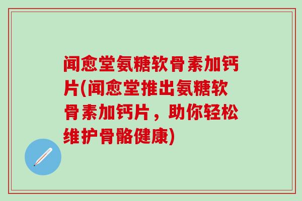 闻愈堂氨糖软骨素加钙片(闻愈堂推出氨糖软骨素加钙片,助你轻松维护骨骼健康)-第1张图片-氨糖科普网 闻愈堂氨糖软骨素加钙片(闻愈堂推出氨糖软骨素加钙片,助你轻松维护骨骼健康)-第1张图片-氨糖科普网