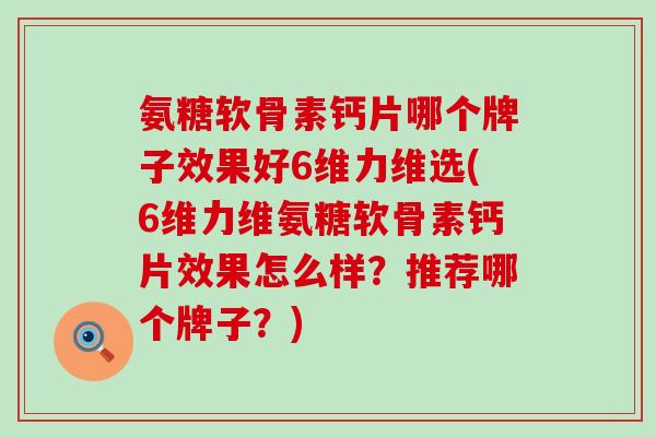 氨糖软骨素钙片哪个牌子效果好6维力维选(6维力维氨糖软骨素钙片效果怎么样？推荐哪个牌子？)-第1张图片-氨糖科普网