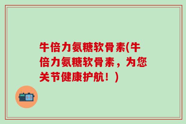 牛倍力氨糖软骨素(牛倍力氨糖软骨素,为您关节健康护航!)-第1张图片-氨糖科普网 牛倍力氨糖软骨素(牛倍力氨糖软骨素,为您关节健康护航!)-第1张图片-氨糖科普网