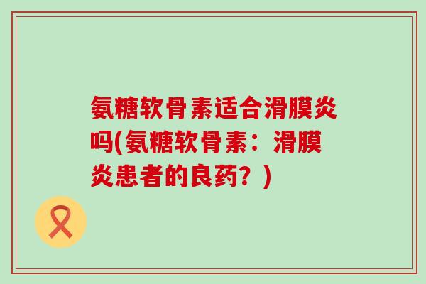 氨糖软骨素适合滑膜炎吗(氨糖软骨素:滑膜炎患者的良药?)-第1张图片-氨糖科普网 氨糖软骨素适合滑膜炎吗(氨糖软骨素:滑膜炎患者的良药?)-第1张图片-氨糖科普网