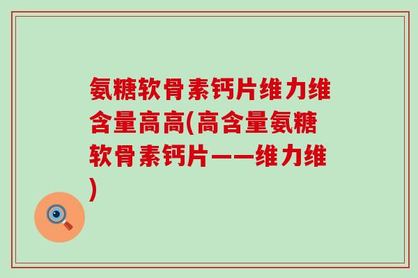 氨糖软骨素钙片维力维含量高高(高含量氨糖软骨素钙片——维力维)-第1张图片-氨糖科普网