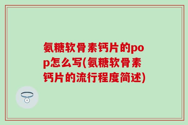 氨糖软骨素钙片的pop怎么写(氨糖软骨素钙片的流行程度简述)-第1张图片-氨糖科普网