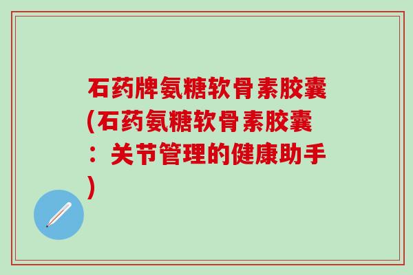 石药牌氨糖软骨素胶囊(石药氨糖软骨素胶囊:关节管理的健康助手)-第1张图片-氨糖科普网 石药牌氨糖软骨素胶囊(石药氨糖软骨素胶囊:关节管理的健康助手)-第1张图片-氨糖科普网