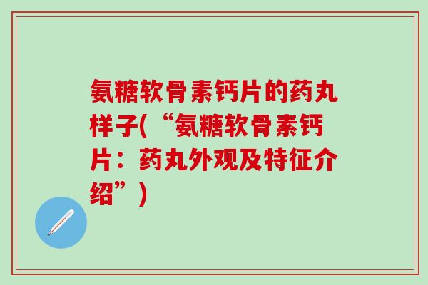 氨糖软骨素钙片的药丸样子(“氨糖软骨素钙片:药丸外观及特征介绍”)-第1张图片-氨糖科普网 氨糖软骨素钙片的药丸样子(“氨糖软骨素钙片:药丸外观及特征介绍”)-第1张图片-氨糖科普网