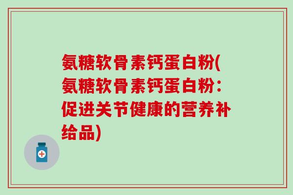 氨糖软骨素钙蛋白粉(氨糖软骨素钙蛋白粉:促进关节健康的营养补给品)-第1张图片-氨糖科普网 氨糖软骨素钙蛋白粉(氨糖软骨素钙蛋白粉:促进关节健康的营养补给品)-第1张图片-氨糖科普网
