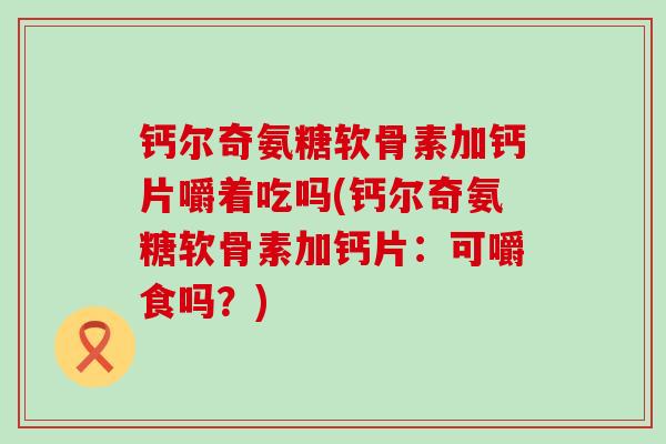 钙尔奇氨糖软骨素加钙片嚼着吃吗(钙尔奇氨糖软骨素加钙片：可嚼食吗？)-第1张图片-氨糖科普网