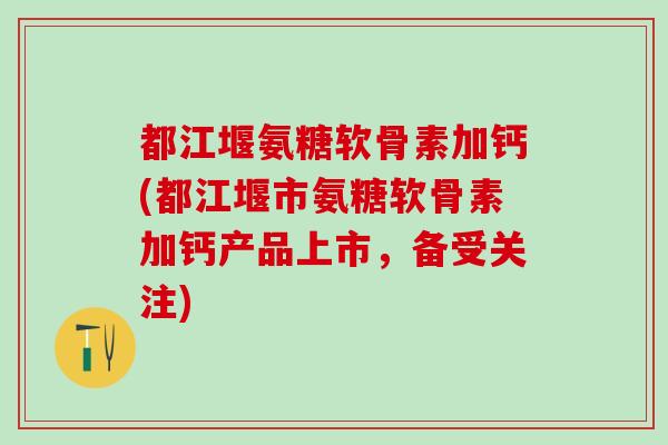 都江堰氨糖软骨素加钙(都江堰市氨糖软骨素加钙产品上市,备受关注)-第1张图片-氨糖科普网 都江堰氨糖软骨素加钙(都江堰市氨糖软骨素加钙产品上市,备受关注)-第1张图片-氨糖科普网