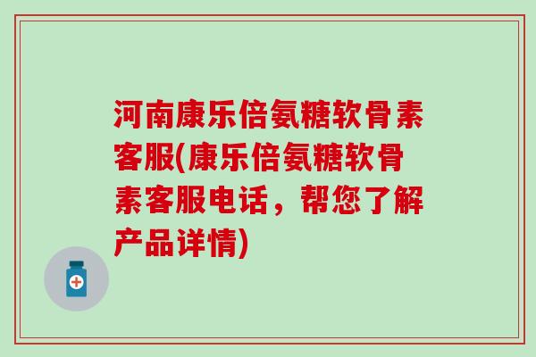 河南康乐倍氨糖软骨素客服(康乐倍氨糖软骨素客服电话,帮您了解产品详情)-第1张图片-氨糖科普网 河南康乐倍氨糖软骨素客服(康乐倍氨糖软骨素客服电话,帮您了解产品详情)-第1张图片-氨糖科普网