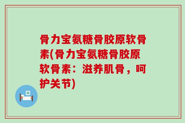 骨力宝氨糖骨胶原软骨素(骨力宝氨糖骨胶原软骨素:滋养肌骨,呵护关节)-第1张图片-氨糖科普网 骨力宝氨糖骨胶原软骨素(骨力宝氨糖骨胶原软骨素:滋养肌骨,呵护关节)-第1张图片-氨糖科普网