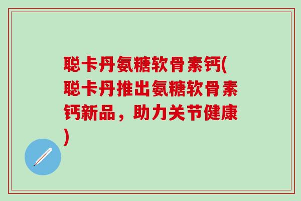 聪卡丹氨糖软骨素钙(聪卡丹推出氨糖软骨素钙新品,助力关节健康)-第1张图片-氨糖科普网 聪卡丹氨糖软骨素钙(聪卡丹推出氨糖软骨素钙新品,助力关节健康)-第1张图片-氨糖科普网