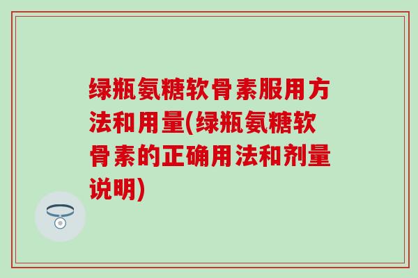绿瓶氨糖软骨素服用方法和用量(绿瓶氨糖软骨素的正确用法和剂量说明)-第1张图片-氨糖科普网 绿瓶氨糖软骨素服用方法和用量(绿瓶氨糖软骨素的正确用法和剂量说明)-第1张图片-氨糖科普网