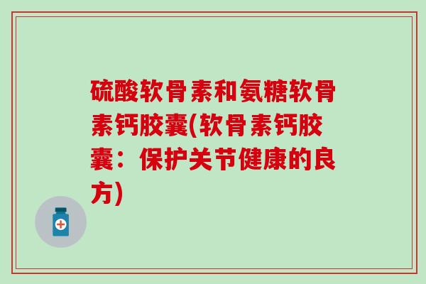 硫酸软骨素和氨糖软骨素钙胶囊(软骨素钙胶囊:保护关节健康的良方)-第1张图片-氨糖科普网 硫酸软骨素和氨糖软骨素钙胶囊(软骨素钙胶囊:保护关节健康的良方)-第1张图片-氨糖科普网