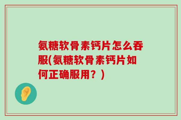 氨糖软骨素钙片怎么吞服(氨糖软骨素钙片如何正确服用?)-第1张图片-氨糖科普网 氨糖软骨素钙片怎么吞服(氨糖软骨素钙片如何正确服用?)-第1张图片-氨糖科普网