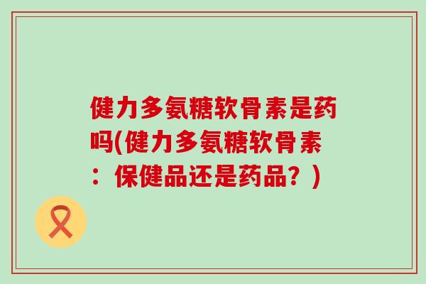 健力多氨糖软骨素是药吗(健力多氨糖软骨素:保健品还是药品?)-第1张图片-氨糖科普网 健力多氨糖软骨素是药吗(健力多氨糖软骨素:保健品还是药品?)-第1张图片-氨糖科普网