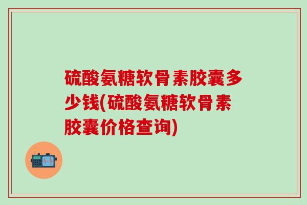 硫酸氨糖软骨素胶囊多少钱(硫酸氨糖软骨素胶囊价格查询)-第1张图片-氨糖科普网