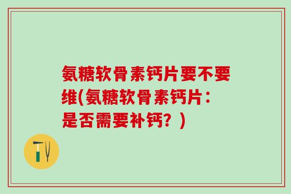氨糖软骨素钙片要不要维(氨糖软骨素钙片：是否需要补钙？)-第1张图片-氨糖科普网