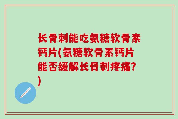 长骨刺能吃氨糖软骨素钙片(氨糖软骨素钙片能否缓解长骨刺疼痛?)-第1张图片-氨糖科普网 长骨刺能吃氨糖软骨素钙片(氨糖软骨素钙片能否缓解长骨刺疼痛?)-第1张图片-氨糖科普网