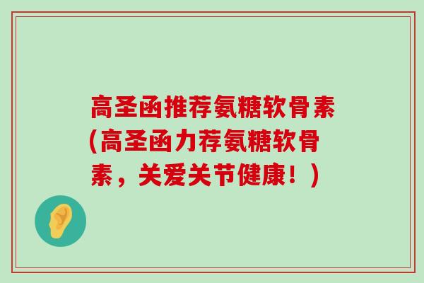 高圣函推荐氨糖软骨素(高圣函力荐氨糖软骨素,关爱关节健康!)-第1张图片-氨糖科普网 高圣函推荐氨糖软骨素(高圣函力荐氨糖软骨素,关爱关节健康!)-第1张图片-氨糖科普网