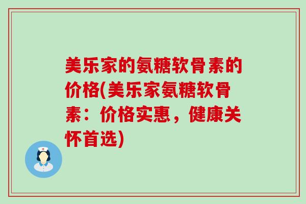 美乐家的氨糖软骨素的价格(美乐家氨糖软骨素：价格实惠，健康关怀首选)-第1张图片-氨糖科普网