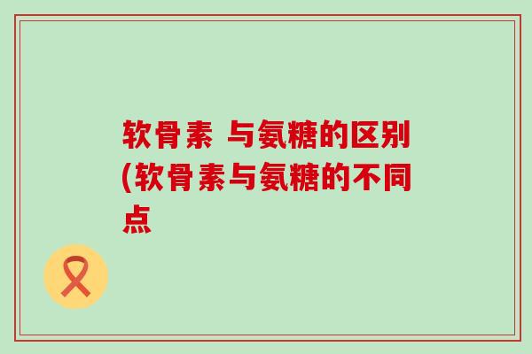 软骨素 与氨糖的区别(软骨素与氨糖的不同点-第1张图片-氨糖科普网 软骨素 与氨糖的区别(软骨素与氨糖的不同点-第1张图片-氨糖科普网