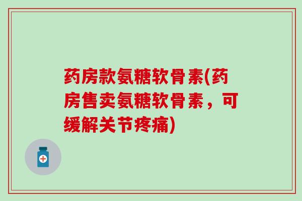 药房款氨糖软骨素(药房售卖氨糖软骨素，可缓解关节疼痛)-第1张图片-氨糖科普网