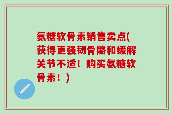 氨糖软骨素销售卖点(获得更强韧骨骼和缓解关节不适!购买氨糖软骨素!)-第1张图片-氨糖科普网 氨糖软骨素销售卖点(获得更强韧骨骼和缓解关节不适!购买氨糖软骨素!)-第1张图片-氨糖科普网