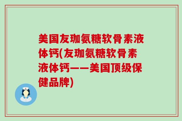 美国友珈氨糖软骨素液体钙(友珈氨糖软骨素液体钙——美国顶级保健品牌)-第1张图片-氨糖科普网 美国友珈氨糖软骨素液体钙(友珈氨糖软骨素液体钙——美国顶级保健品牌)-第1张图片-氨糖科普网