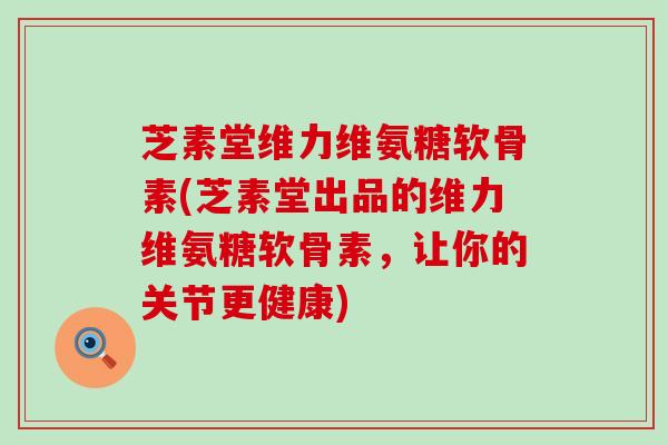 芝素堂维力维氨糖软骨素(芝素堂出品的维力维氨糖软骨素,让你的关节更健康)-第1张图片-氨糖科普网 芝素堂维力维氨糖软骨素(芝素堂出品的维力维氨糖软骨素,让你的关节更健康)-第1张图片-氨糖科普网