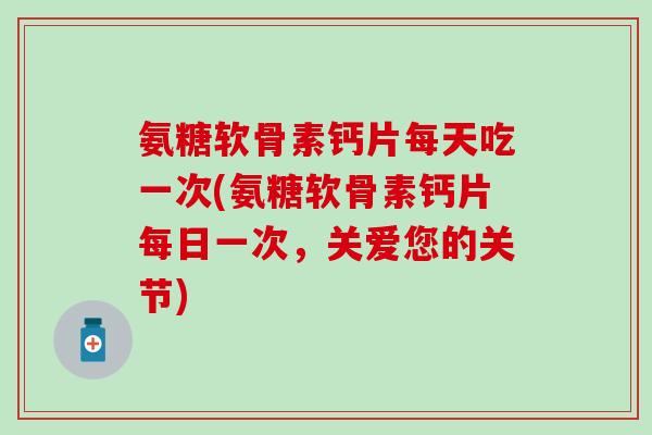 氨糖软骨素钙片每天吃一次(氨糖软骨素钙片每日一次,关爱您的关节)-第1张图片-氨糖科普网 氨糖软骨素钙片每天吃一次(氨糖软骨素钙片每日一次,关爱您的关节)-第1张图片-氨糖科普网