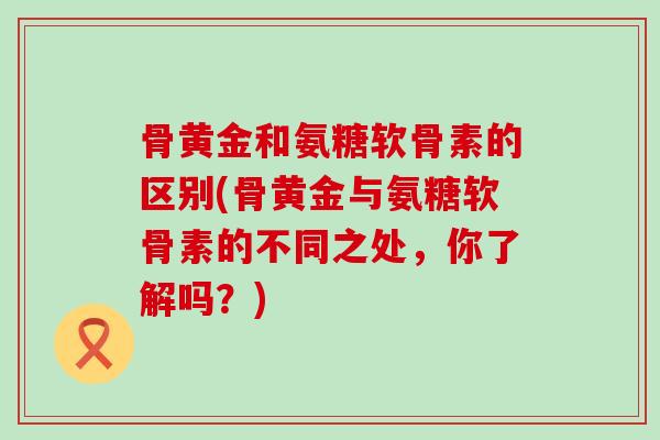 骨黄金和氨糖软骨素的区别(骨黄金与氨糖软骨素的不同之处，你了解吗？)-第1张图片-氨糖科普网
