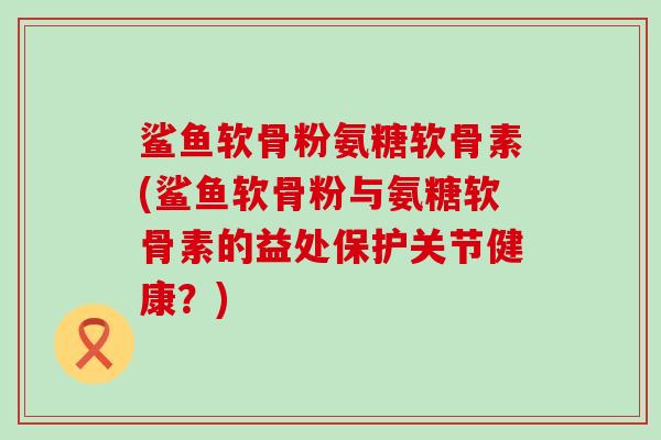 鲨鱼软骨粉氨糖软骨素(鲨鱼软骨粉与氨糖软骨素的益处保护关节健康?)-第1张图片-氨糖科普网 鲨鱼软骨粉氨糖软骨素(鲨鱼软骨粉与氨糖软骨素的益处保护关节健康?)-第1张图片-氨糖科普网