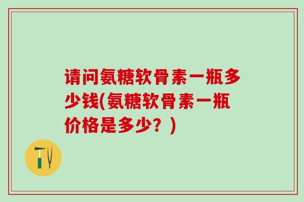 请问氨糖软骨素一瓶多少钱(氨糖软骨素一瓶价格是多少?)-第1张图片-氨糖科普网 请问氨糖软骨素一瓶多少钱(氨糖软骨素一瓶价格是多少?)-第1张图片-氨糖科普网