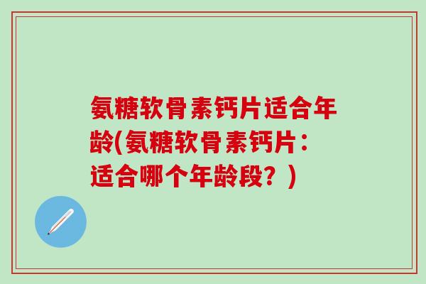 氨糖软骨素钙片适合年龄(氨糖软骨素钙片:适合哪个年龄段?)-第1张图片-氨糖科普网 氨糖软骨素钙片适合年龄(氨糖软骨素钙片:适合哪个年龄段?)-第1张图片-氨糖科普网