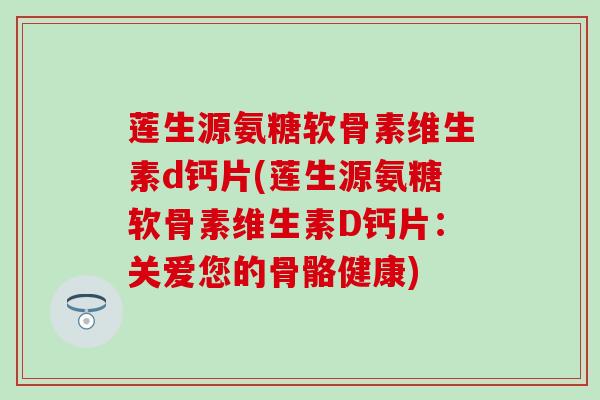 莲生源氨糖软骨素维生素d钙片(莲生源氨糖软骨素维生素D钙片:关爱您的骨骼健康)-第1张图片-氨糖科普网 莲生源氨糖软骨素维生素d钙片(莲生源氨糖软骨素维生素D钙片:关爱您的骨骼健康)-第1张图片-氨糖科普网