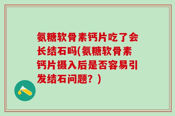 氨糖软骨素钙片吃了会长结石吗(氨糖软骨素钙片摄入后是否容易引发结石问题?)-第1张图片-氨糖科普网 氨糖软骨素钙片吃了会长结石吗(氨糖软骨素钙片摄入后是否容易引发结石问题?)-第1张图片-氨糖科普网