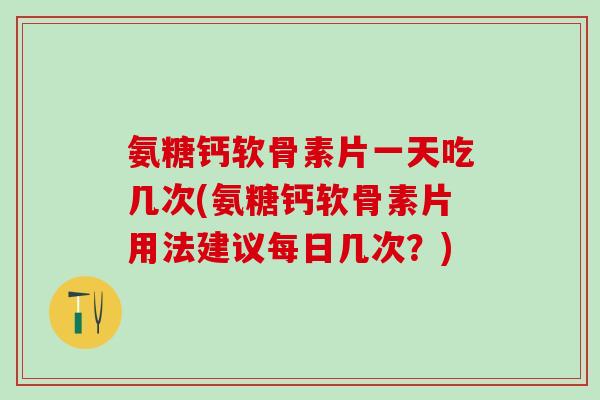 氨糖钙软骨素片一天吃几次(氨糖钙软骨素片用法建议每日几次？)-第1张图片-氨糖科普网