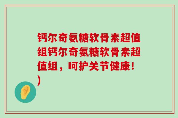 钙尔奇氨糖软骨素超值组钙尔奇氨糖软骨素超值组,呵护关节健康!)-第1张图片-氨糖科普网 钙尔奇氨糖软骨素超值组钙尔奇氨糖软骨素超值组,呵护关节健康!)-第1张图片-氨糖科普网