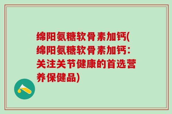 绵阳氨糖软骨素加钙(绵阳氨糖软骨素加钙:关注关节健康的首选营养保健品)-第1张图片-氨糖科普网 绵阳氨糖软骨素加钙(绵阳氨糖软骨素加钙:关注关节健康的首选营养保健品)-第1张图片-氨糖科普网