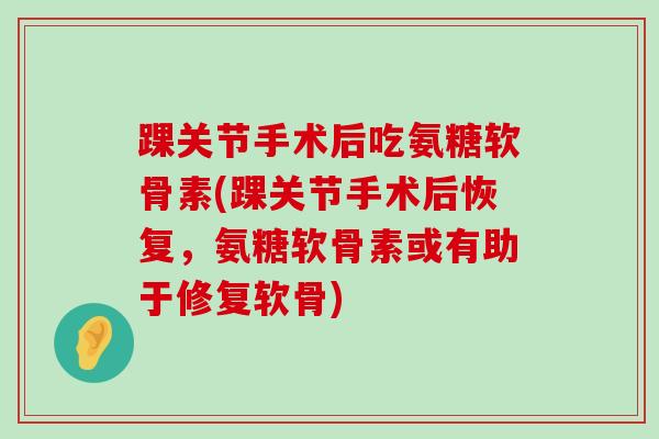 踝关节手术后吃氨糖软骨素(踝关节手术后恢复，氨糖软骨素或有助于修复软骨)-第1张图片-氨糖科普网