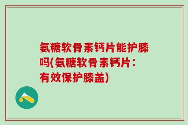 氨糖软骨素钙片能护膝吗(氨糖软骨素钙片:有效保护膝盖)-第1张图片-氨糖科普网 氨糖软骨素钙片能护膝吗(氨糖软骨素钙片:有效保护膝盖)-第1张图片-氨糖科普网