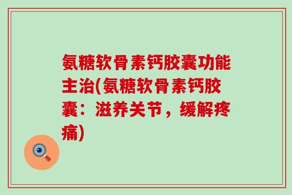 氨糖软骨素钙胶囊功能主治(氨糖软骨素钙胶囊:滋养关节,缓解疼痛)-第1张图片-氨糖科普网 氨糖软骨素钙胶囊功能主治(氨糖软骨素钙胶囊:滋养关节,缓解疼痛)-第1张图片-氨糖科普网