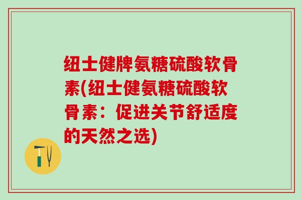 纽士健牌氨糖硫酸软骨素(纽士健氨糖硫酸软骨素:促进关节舒适度的天然之选)-第1张图片-氨糖科普网 纽士健牌氨糖硫酸软骨素(纽士健氨糖硫酸软骨素:促进关节舒适度的天然之选)-第1张图片-氨糖科普网