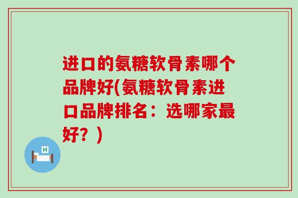 进口的氨糖软骨素哪个品牌好(氨糖软骨素进口品牌排名：选哪家最好？)-第1张图片-氨糖科普网