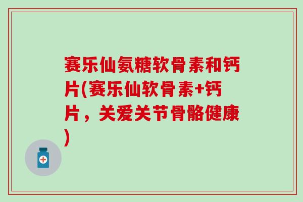 赛乐仙氨糖软骨素和钙片(赛乐仙软骨素+钙片,关爱关节骨骼健康)-第1张图片-氨糖科普网 赛乐仙氨糖软骨素和钙片(赛乐仙软骨素+钙片,关爱关节骨骼健康)-第1张图片-氨糖科普网